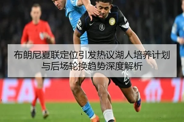 布朗尼夏联定位引发热议湖人培养计划与后场轮换趋势深度解析