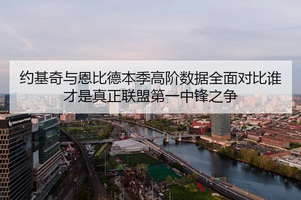 约基奇与恩比德本季高阶数据全面对比谁才是真正联盟第一中锋之争